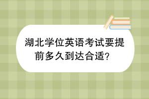 ?湖北學位英語考試要提前多久到達合適？