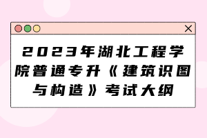 2023年湖北工程學(xué)院普通專升本《建筑識圖與構(gòu)造》考試大綱