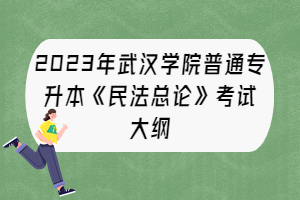 2023年武漢學(xué)院普通專(zhuān)升本《民法總論》考試大綱