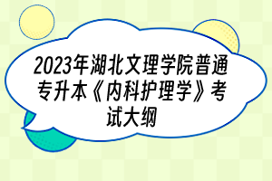 2023年湖北文理學(xué)院普通專升本《內(nèi)科護(hù)理學(xué)》考試大綱