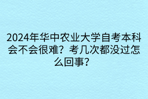 2024年華中農業(yè)大學自考本科會不會很難？考幾次都沒過怎么回事？