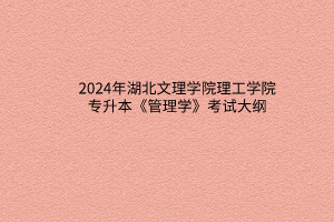 2024年湖北文理學(xué)院理工學(xué)院專升本《管理學(xué)》考試大綱