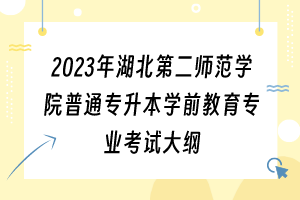 2023年湖北第二師范學院普通專升本學前教育專業(yè)考試大綱