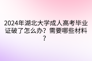 2024年湖北大學(xué)成人高考畢業(yè)證破了怎么辦？需要哪些材料？