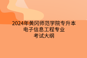 2024年黃岡師范學(xué)院專升本電子信息工程專業(yè)《電子信息工程專業(yè)綜合》考試大綱