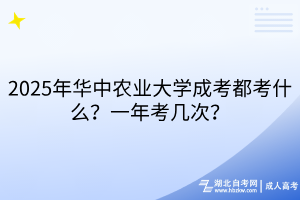 2025年華中農業(yè)大學成考都考什么？一年考幾次？