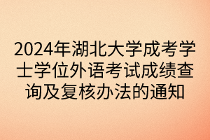 2024年湖北大學(xué)成考學(xué)士學(xué)位外語(yǔ)考試成績(jī)查詢及復(fù)核辦法的通知