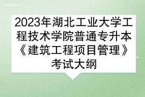 2023年湖北工業(yè)大學(xué)工程技術(shù)學(xué)院普通專(zhuān)升本《建筑工程項(xiàng)目管理》考試大綱