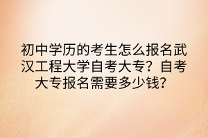 初中學(xué)歷的考生怎么報(bào)名武漢工程大學(xué)自考大專？自考大專報(bào)名需要多少錢？