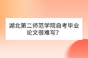 湖北第二師范學(xué)院自考畢業(yè)論文很難寫？