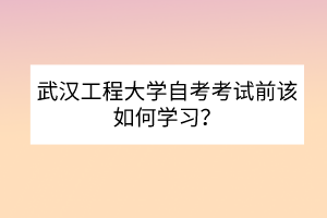 武漢工程大學自考考試前該如何學習？