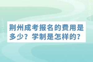 荊州成考報(bào)名的費(fèi)用是多少？學(xué)制是怎樣的？