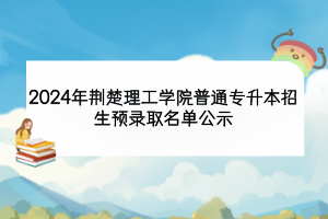 2024年荊楚理工學(xué)院普通專升本招生預(yù)錄取名單公示