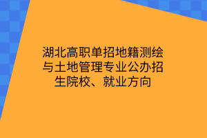 湖北高職單招地籍測繪與土地管理專業(yè)公辦招生院校、就業(yè)方向