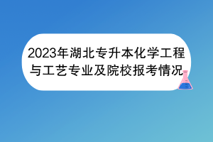 2023年湖北專升本化學(xué)工程與工藝專業(yè)及院校報(bào)考情況