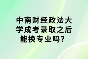 中南財(cái)經(jīng)政法大學(xué)成考錄取之后能換專業(yè)嗎？