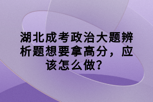湖北成考政治大題辨析題想要拿高分，應(yīng)該怎么做？