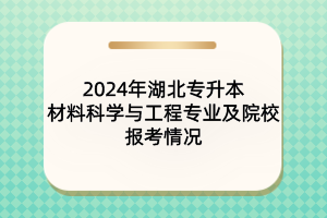 2024年湖北專升本材料科學(xué)與工程專業(yè)及院校報考情況