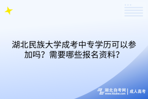 湖北民族大學(xué)成考中專學(xué)歷可以參加嗎？需要哪些報(bào)名資料？