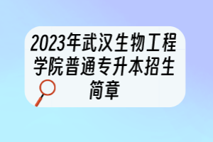 2023年武漢生物工程學(xué)院普通專升本招生簡章