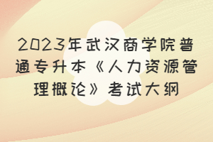 2023年武漢商學(xué)院普通專升本《人力資源管理概論》考試大綱