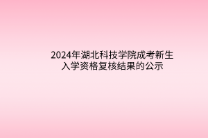 2024年湖北科技學(xué)院成考新生入學(xué)資格復(fù)核結(jié)果的公示