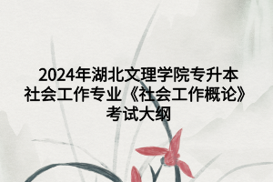 2024年湖北文理學院專升本社會工作專業(yè)《社會工作概論》考試大綱