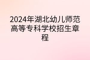 2024年湖北幼兒師范高等?？茖W(xué)校招生章程