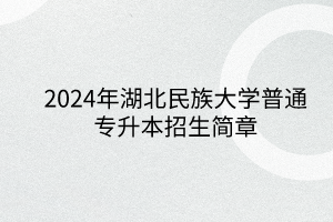 2024年湖北民族大學(xué)專升本招生簡(jiǎn)章