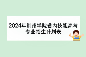 2024年荊州學院省內(nèi)技能高考專業(yè)招生計劃表