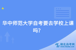 華中師范大學(xué)自考要去學(xué)校上課嗎？