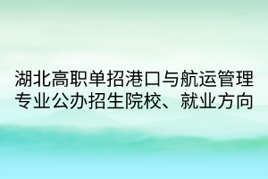 湖北高職單招港口與航運(yùn)管理專業(yè)公辦招生院校、就業(yè)方向