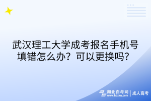 武漢理工大學(xué)成考報名手機(jī)號填錯怎么辦？可以更換嗎？