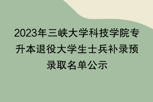 2023年三峽大學(xué)科技學(xué)院專升本退役大學(xué)生士兵補(bǔ)錄預(yù)錄取名單公示