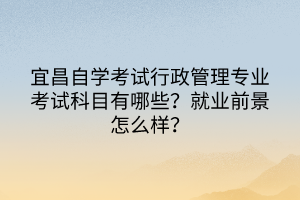 宜昌自學(xué)考試行政管理專業(yè)考試科目有哪些？就業(yè)前景怎么樣？