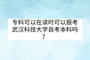 專科可以在讀時(shí)可以報(bào)考武漢科技大學(xué)自考本科嗎？