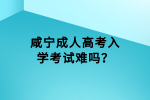 咸寧成人高考入學(xué)考試難嗎？