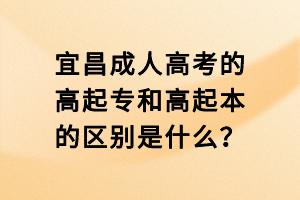 宜昌成人高考的高起專和高起本的區(qū)別是什么？