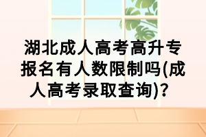 湖北成人高考高升專報名有人數限制嗎(成人高考錄取查詢)？