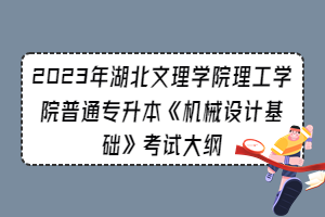 2023年湖北文理學(xué)院理工學(xué)院普通專升本《機(jī)械設(shè)計基礎(chǔ)》考試大綱