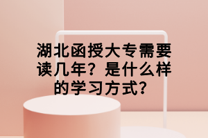 湖北函授大專(zhuān)需要讀幾年？是什么樣的學(xué)習(xí)方式？