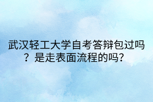 武漢輕工大學(xué)自考答辯包過嗎？是走表面流程的嗎？