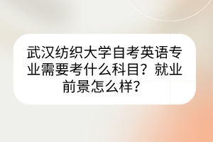 武漢紡織大學(xué)自考英語(yǔ)專(zhuān)業(yè)需要考什么科目？就業(yè)前景怎么樣？