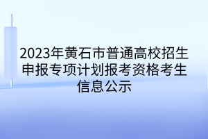 2023年黃石市普通高校招生申報(bào)專(zhuān)項(xiàng)計(jì)劃報(bào)考資格考生信息公示