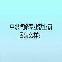 中職汽修專業(yè)就業(yè)前景怎么樣？