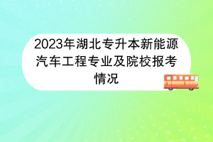 2023年湖北專升本新能源汽車工程專業(yè)及院校報考情況