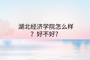 湖北經濟學院怎么樣？好不好？