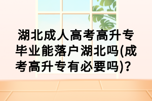 湖北成人高考高升專畢業(yè)能落戶湖北嗎(成考高升專有必要嗎)？