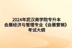 2024年武漢商學(xué)院專升本會展經(jīng)濟與管理專業(yè)《會展營銷》考試大綱