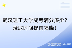 武漢理工大學(xué)成考滿分多少？錄取時間提前揭曉！